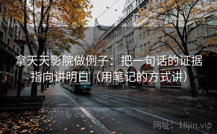 拿天天影院做例子：把一句话的证据指向讲明白（用笔记的方式讲）