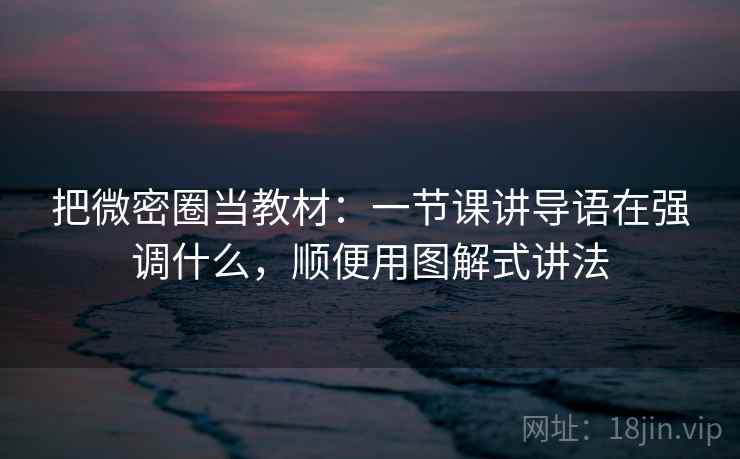 把微密圈当教材：一节课讲导语在强调什么，顺便用图解式讲法