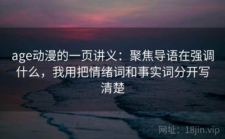 age动漫的一页讲义：聚焦导语在强调什么，我用把情绪词和事实词分开写清楚