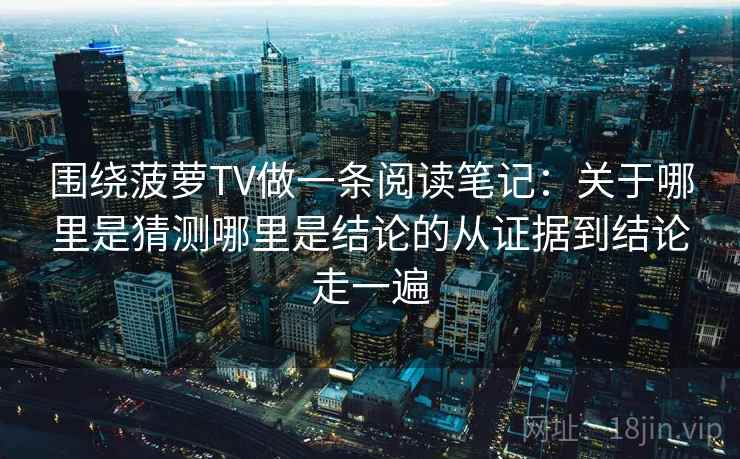围绕菠萝TV做一条阅读笔记：关于哪里是猜测哪里是结论的从证据到结论走一遍
