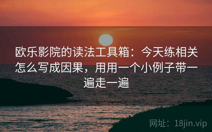欧乐影院的读法工具箱：今天练相关怎么写成因果，用用一个小例子带一遍走一遍