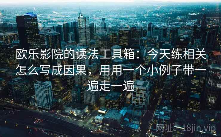 欧乐影院的读法工具箱：今天练相关怎么写成因果，用用一个小例子带一遍走一遍