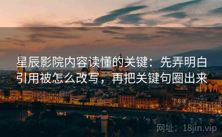 星辰影院内容读懂的关键：先弄明白引用被怎么改写，再把关键句圈出来