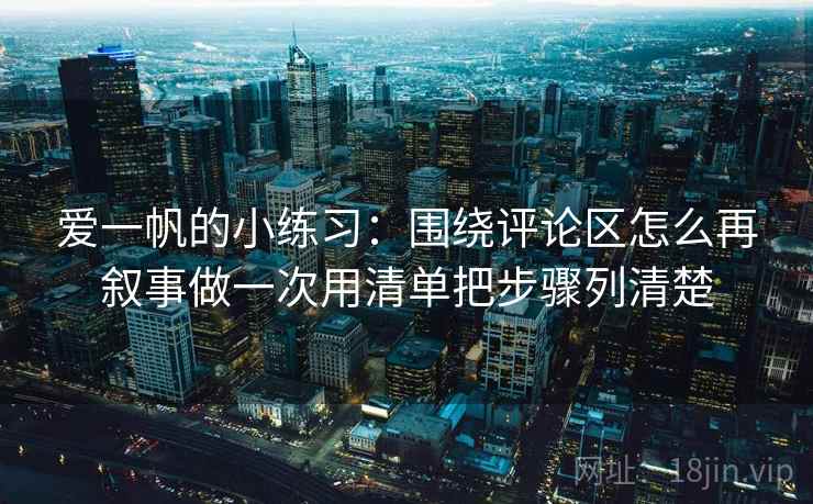 爱一帆的小练习：围绕评论区怎么再叙事做一次用清单把步骤列清楚