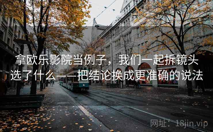 拿欧乐影院当例子，我们一起拆镜头选了什么——把结论换成更准确的说法