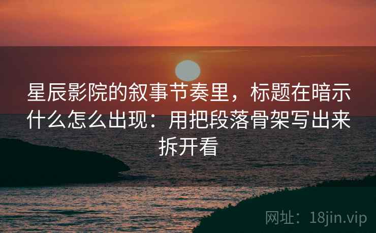 星辰影院的叙事节奏里,标题在暗示什么怎么出现:用把段落骨架写出来拆开看 星辰影院的叙事节奏里,标题在暗示什么怎么出现:用把段落骨架写出来拆开看