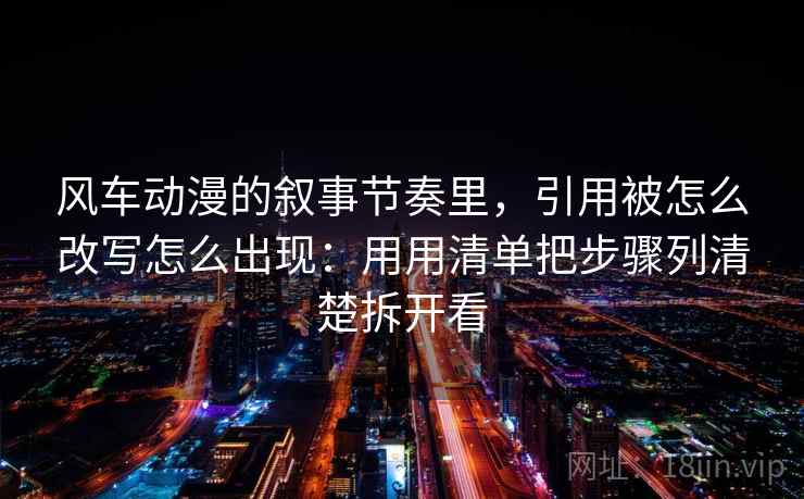 风车动漫的叙事节奏里,引用被怎么改写怎么出现:用用清单把步骤列清楚拆开看 风车动漫的叙事节奏里,引用被怎么改写怎么出现:用用清单把步骤列清楚拆开看