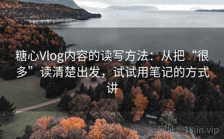 糖心Vlog内容的读写方法：从把“很多”读清楚出发，试试用笔记的方式讲