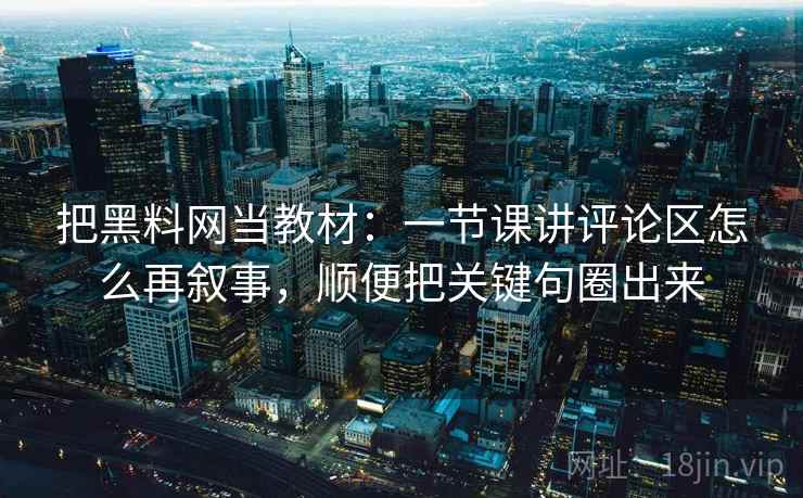 把黑料网当教材：一节课讲评论区怎么再叙事，顺便把关键句圈出来