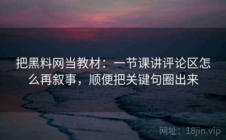 把黑料网当教材：一节课讲评论区怎么再叙事，顺便把关键句圈出来