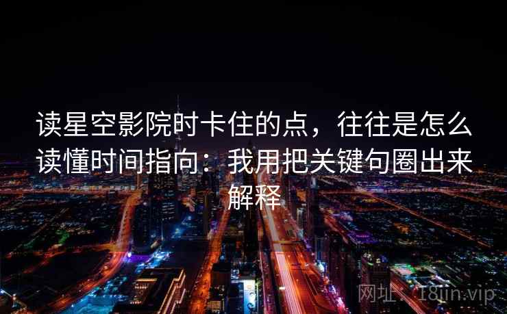 读星空影院时卡住的点,往往是怎么读懂时间指向:我用把关键句圈出来解释 读星空影院时卡住的点,往往是怎么读懂时间指向:我用把关键句圈出来解释
