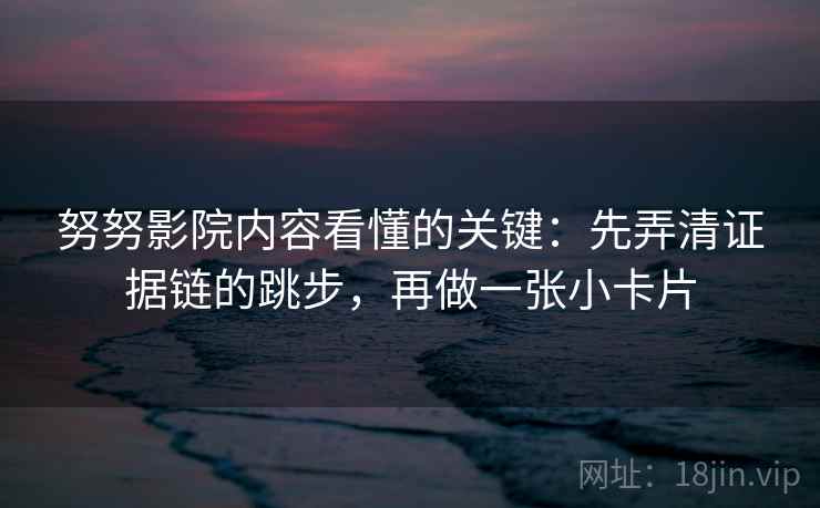 努努影院内容看懂的关键:先弄清证据链的跳步,再做一张小卡片 努努影院内容看懂的关键:先弄清证据链的跳步,再做一张小卡片
