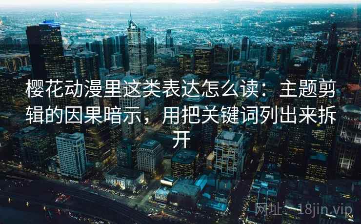 樱花动漫里这类表达怎么读：主题剪辑的因果暗示，用把关键词列出来拆开