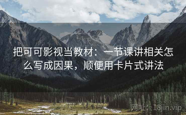 把可可影视当教材:一节课讲相关怎么写成因果,顺便用卡片式讲法
