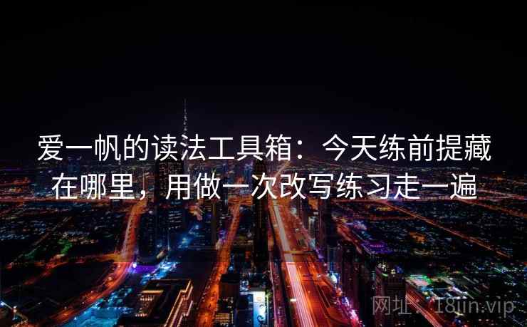 爱一帆的读法工具箱:今天练前提藏在哪里,用做一次改写练习走一遍 爱一帆的读法工具箱:今天练前提藏在哪里,用做一次改写练习走一遍