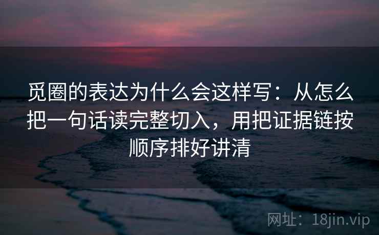 觅圈的表达为什么会这样写:从怎么把一句话读完整切入,用把证据链按顺序排好讲清 觅圈的表达为什么会这样写:从怎么把一句话读完整切入,用把证据链按顺序排好讲清