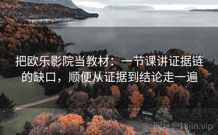 把欧乐影院当教材：一节课讲证据链的缺口，顺便从证据到结论走一遍