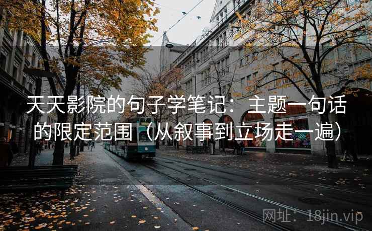 天天影院的句子学笔记：主题一句话的限定范围（从叙事到立场走一遍）