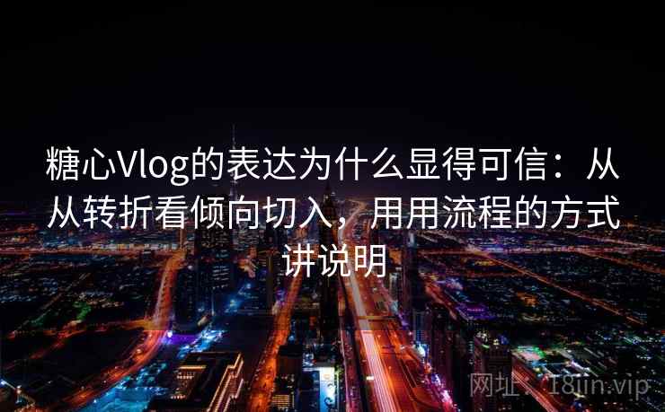 糖心Vlog的表达为什么显得可信:从从转折看倾向切入,用用流程的方式讲说明 糖心Vlog的表达为什么显得可信:从从转折看倾向切入,用用流程的方式讲说明