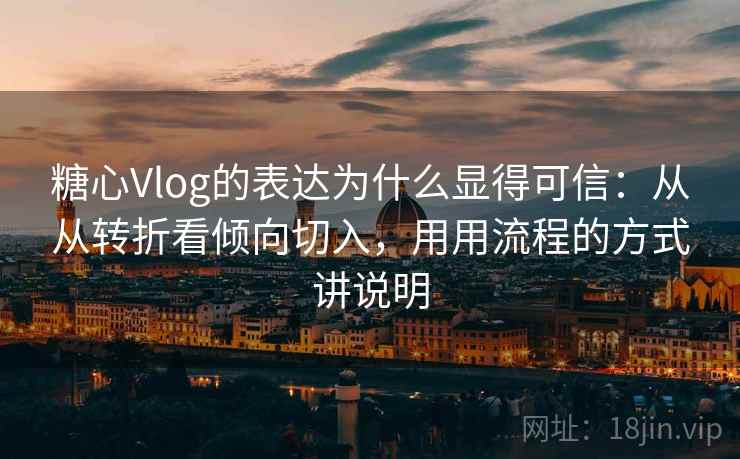 糖心Vlog的表达为什么显得可信:从从转折看倾向切入,用用流程的方式讲说明 糖心Vlog的表达为什么显得可信:从从转折看倾向切入,用用流程的方式讲说明