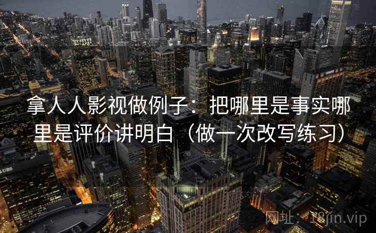 拿人人影视做例子：把哪里是事实哪里是评价讲明白（做一次改写练习）