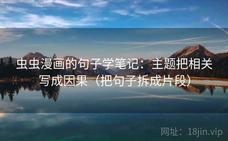 虫虫漫画的句子学笔记:主题把相关写成因果(把句子拆成片段) 虫虫漫画的句子学笔记:主题把相关写成因果(把句子拆成片段)