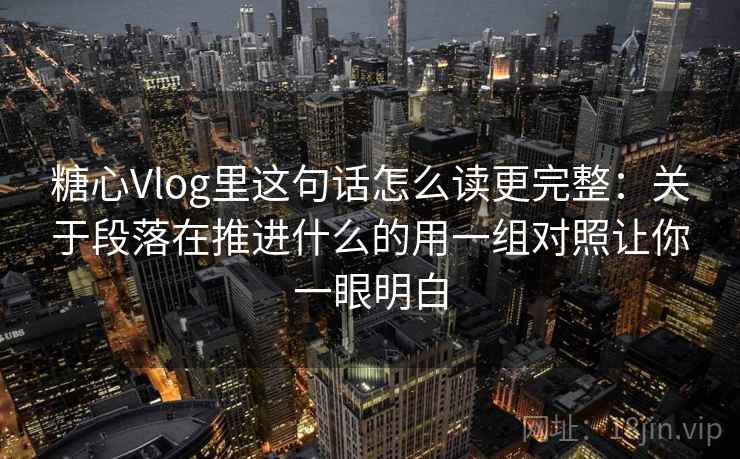 糖心Vlog里这句话怎么读更完整：关于段落在推进什么的用一组对照让你一眼明白