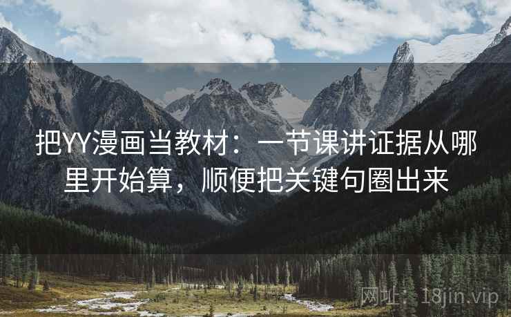 把YY漫画当教材:一节课讲证据从哪里开始算,顺便把关键句圈出来 把YY漫画当教材:一节课讲证据从哪里开始算,顺便把关键句圈出来