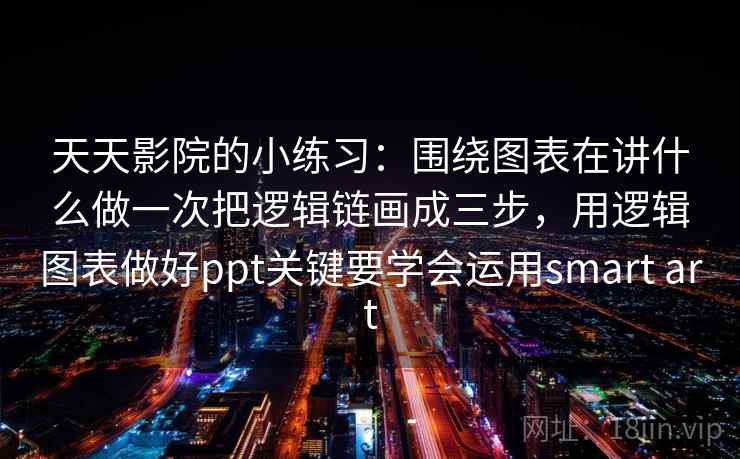 天天影院的小练习：围绕图表在讲什么做一次把逻辑链画成三步，用逻辑图表做好ppt关键要学会运用smart art