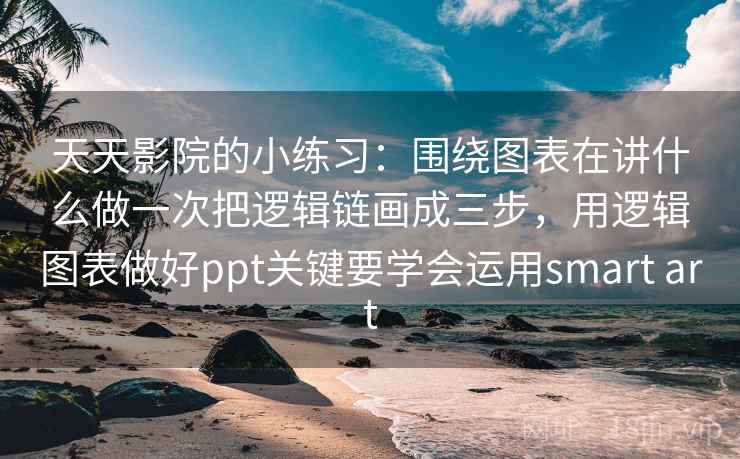 天天影院的小练习：围绕图表在讲什么做一次把逻辑链画成三步，用逻辑图表做好ppt关键要学会运用smart art