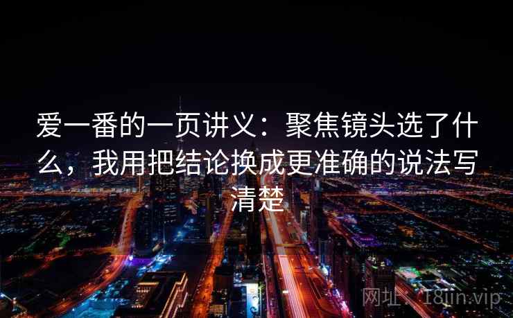 爱一番的一页讲义：聚焦镜头选了什么，我用把结论换成更准确的说法写清楚