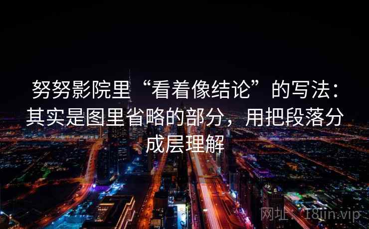 努努影院里“看着像结论”的写法：其实是图里省略的部分，用把段落分成层理解