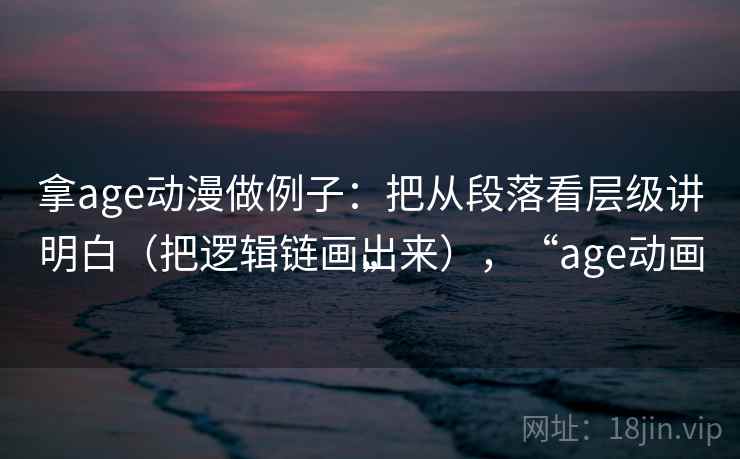 拿age动漫做例子：把从段落看层级讲明白（把逻辑链画出来），“age动画”