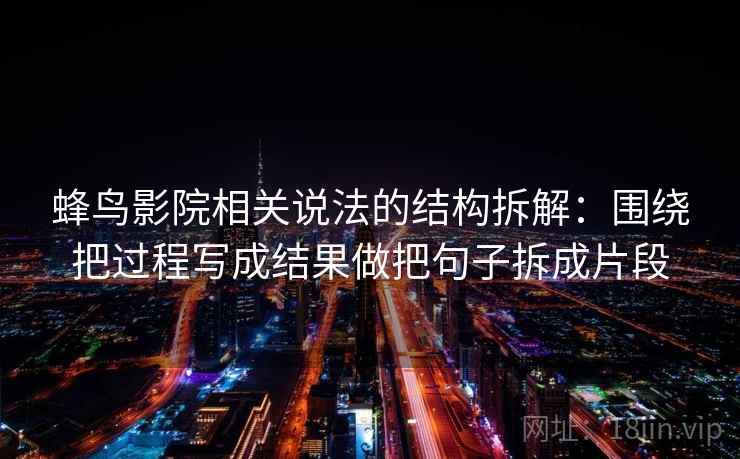 蜂鸟影院相关说法的结构拆解:围绕把过程写成结果做把句子拆成片段 蜂鸟影院相关说法的结构拆解:围绕把过程写成结果做把句子拆成片段