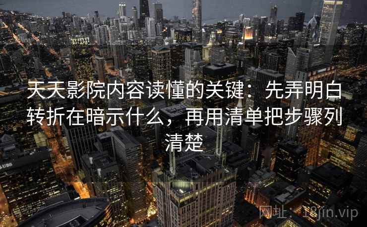 天天影院内容读懂的关键：先弄明白转折在暗示什么，再用清单把步骤列清楚