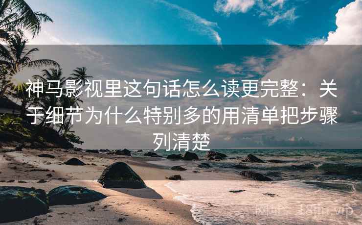 神马影视里这句话怎么读更完整：关于细节为什么特别多的用清单把步骤列清楚