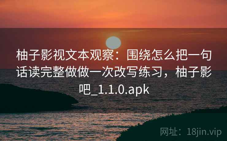 柚子影视文本观察：围绕怎么把一句话读完整做做一次改写练习，柚子影吧_1.1.0.apk
