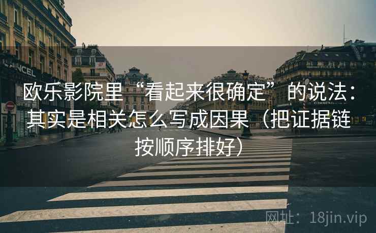 欧乐影院里“看起来很确定”的说法：其实是相关怎么写成因果（把证据链按顺序排好）