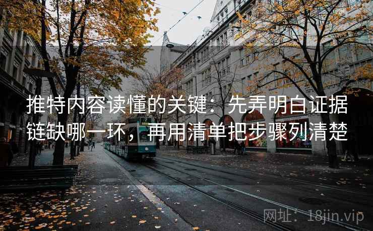 推特内容读懂的关键:先弄明白证据链缺哪一环,再用清单把步骤列清楚 推特内容读懂的关键:先弄明白证据链缺哪一环,再用清单把步骤列清楚