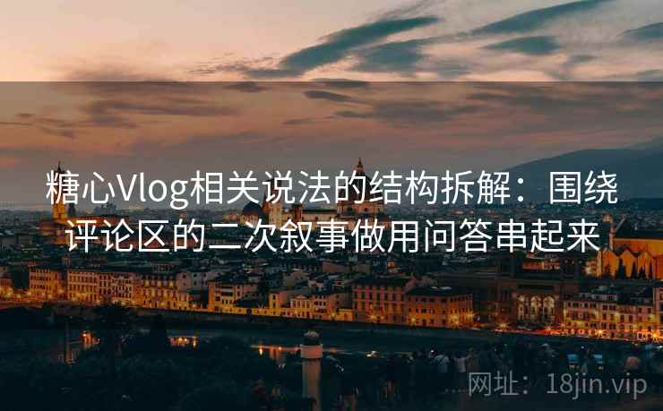 糖心Vlog相关说法的结构拆解：围绕评论区的二次叙事做用问答串起来
