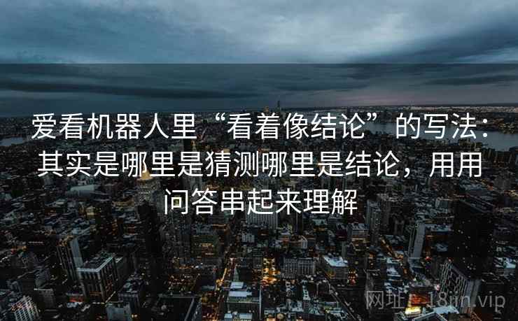 爱看机器人里“看着像结论”的写法：其实是哪里是猜测哪里是结论，用用问答串起来理解