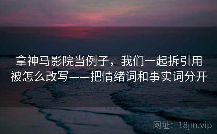 拿神马影院当例子，我们一起拆引用被怎么改写——把情绪词和事实词分开