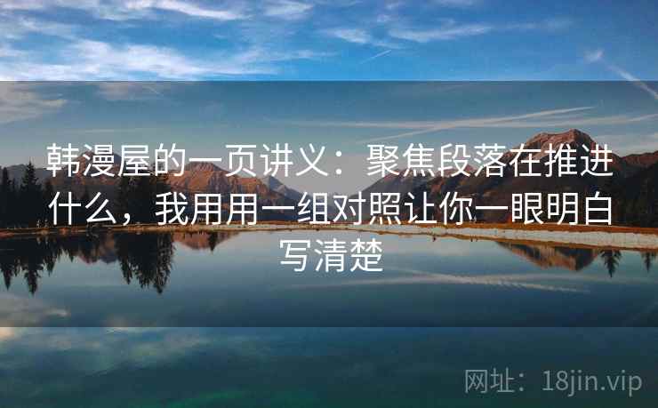 韩漫屋的一页讲义:聚焦段落在推进什么,我用用一组对照让你一眼明白写清楚 韩漫屋的一页讲义:聚焦段落在推进什么,我用用一组对照让你一眼明白写清楚