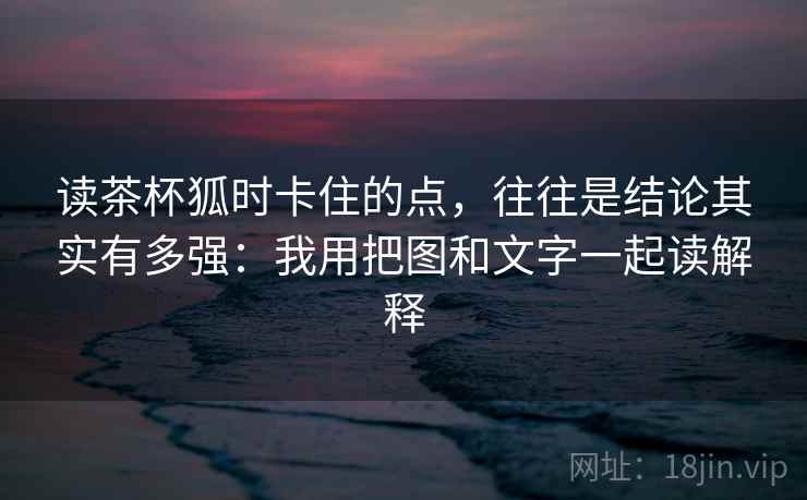 读茶杯狐时卡住的点,往往是结论其实有多强:我用把图和文字一起读解释