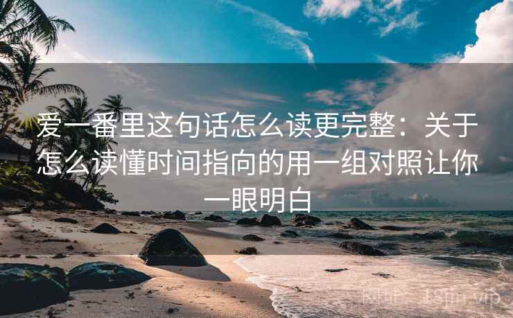 爱一番里这句话怎么读更完整:关于怎么读懂时间指向的用一组对照让你一眼明白