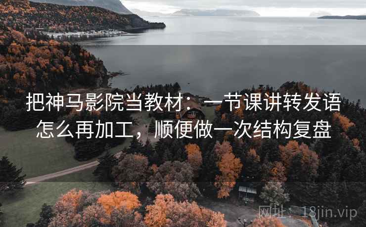 把神马影院当教材:一节课讲转发语怎么再加工,顺便做一次结构复盘 把神马影院当教材:一节课讲转发语怎么再加工,顺便做一次结构复盘