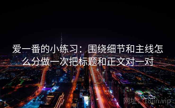 爱一番的小练习：围绕细节和主线怎么分做一次把标题和正文对一对
